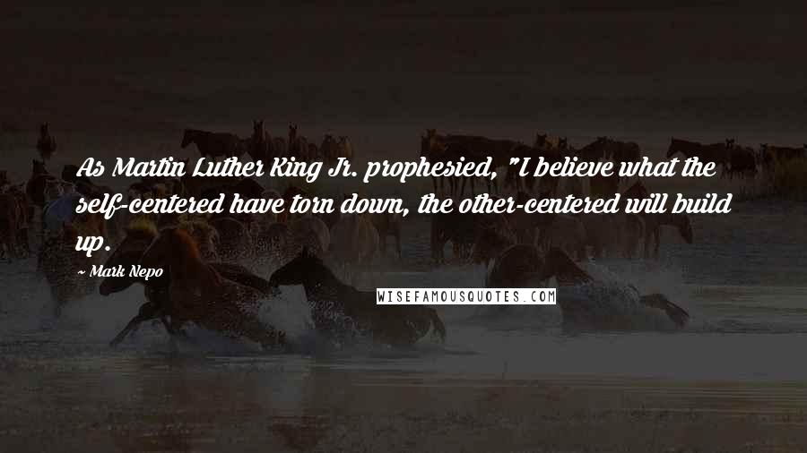 Mark Nepo Quotes: As Martin Luther King Jr. prophesied, "I believe what the self-centered have torn down, the other-centered will build up.