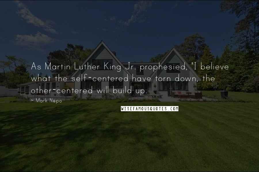 Mark Nepo Quotes: As Martin Luther King Jr. prophesied, "I believe what the self-centered have torn down, the other-centered will build up.