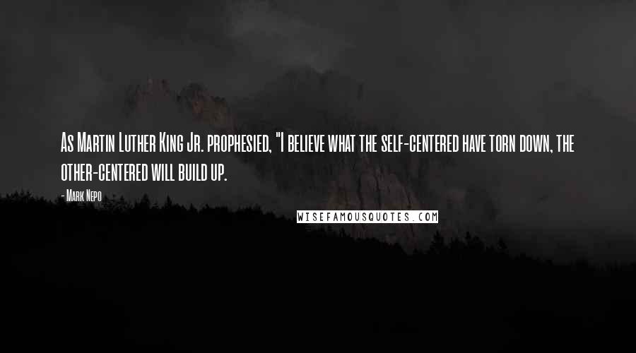 Mark Nepo Quotes: As Martin Luther King Jr. prophesied, "I believe what the self-centered have torn down, the other-centered will build up.