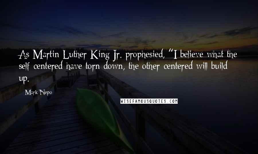 Mark Nepo Quotes: As Martin Luther King Jr. prophesied, "I believe what the self-centered have torn down, the other-centered will build up.