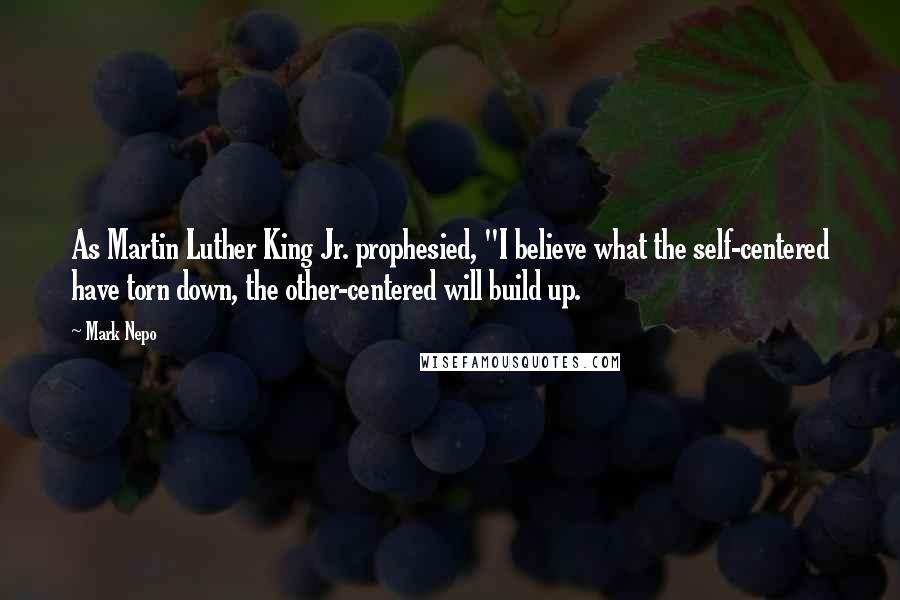 Mark Nepo Quotes: As Martin Luther King Jr. prophesied, "I believe what the self-centered have torn down, the other-centered will build up.