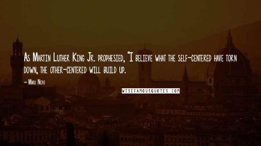 Mark Nepo Quotes: As Martin Luther King Jr. prophesied, "I believe what the self-centered have torn down, the other-centered will build up.