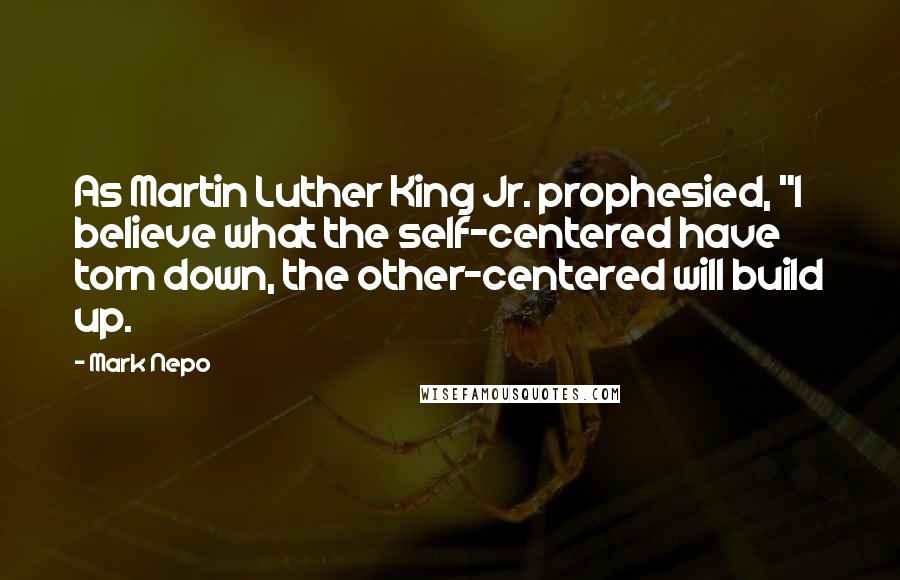 Mark Nepo Quotes: As Martin Luther King Jr. prophesied, "I believe what the self-centered have torn down, the other-centered will build up.