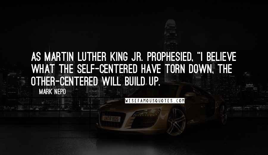 Mark Nepo Quotes: As Martin Luther King Jr. prophesied, "I believe what the self-centered have torn down, the other-centered will build up.