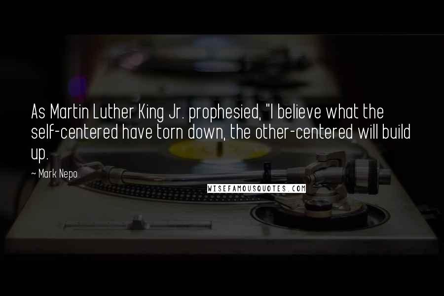 Mark Nepo Quotes: As Martin Luther King Jr. prophesied, "I believe what the self-centered have torn down, the other-centered will build up.