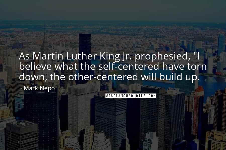 Mark Nepo Quotes: As Martin Luther King Jr. prophesied, "I believe what the self-centered have torn down, the other-centered will build up.