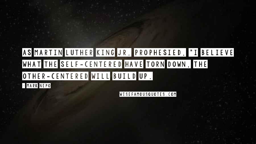 Mark Nepo Quotes: As Martin Luther King Jr. prophesied, "I believe what the self-centered have torn down, the other-centered will build up.