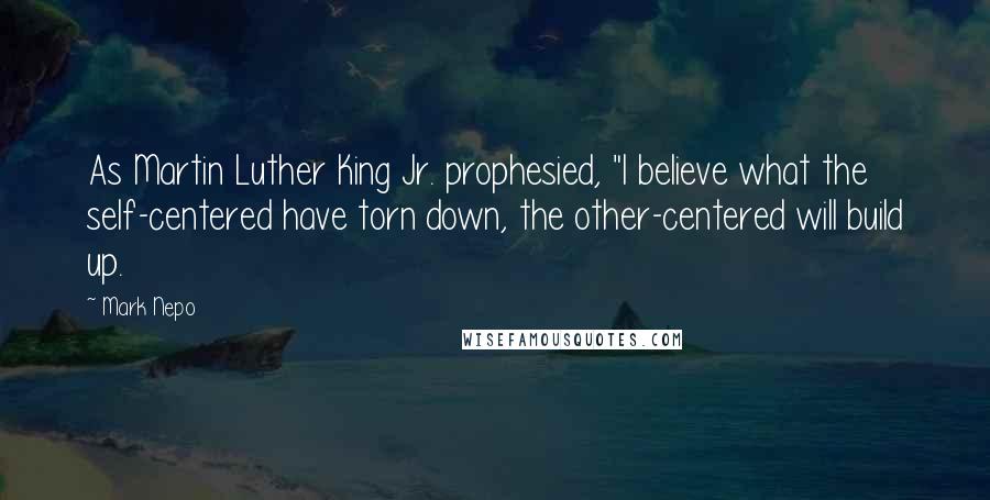 Mark Nepo Quotes: As Martin Luther King Jr. prophesied, "I believe what the self-centered have torn down, the other-centered will build up.