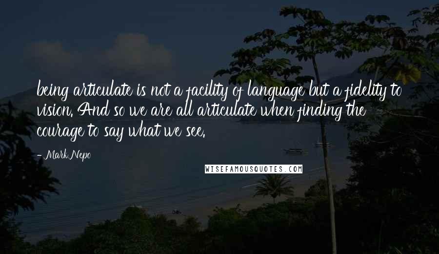 Mark Nepo Quotes: being articulate is not a facility of language but a fidelity to vision. And so we are all articulate when finding the courage to say what we see.