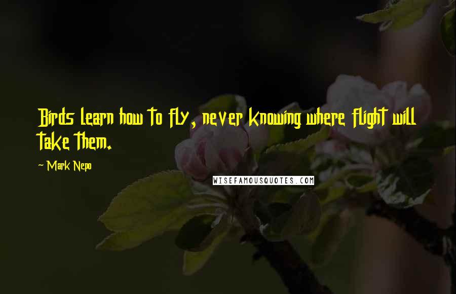 Mark Nepo Quotes: Birds learn how to fly, never knowing where flight will take them.