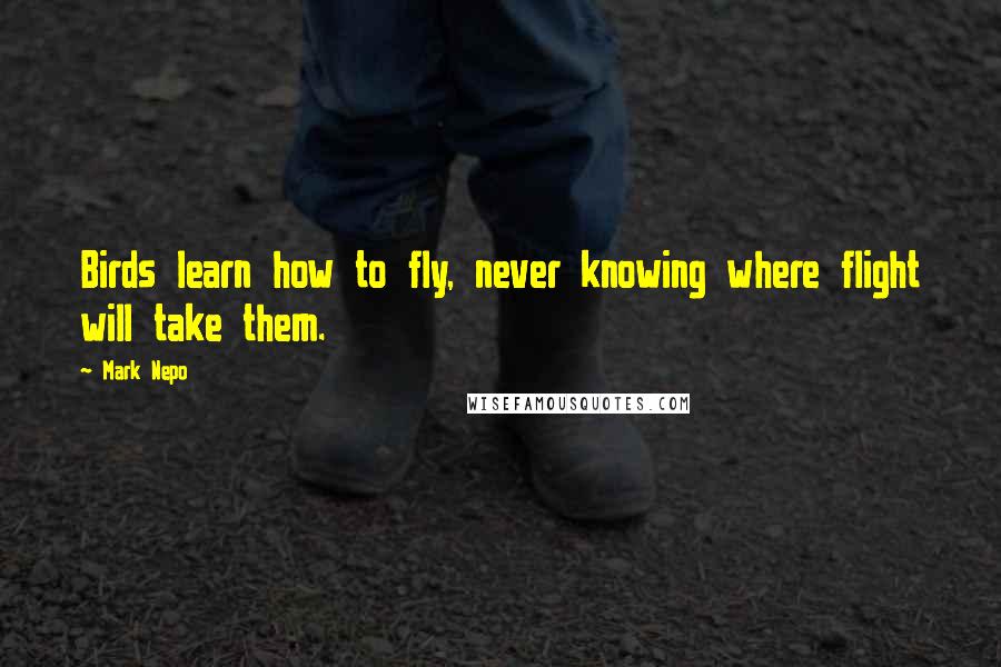 Mark Nepo Quotes: Birds learn how to fly, never knowing where flight will take them.