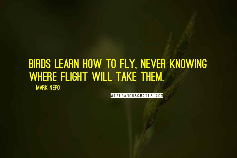 Mark Nepo Quotes: Birds learn how to fly, never knowing where flight will take them.