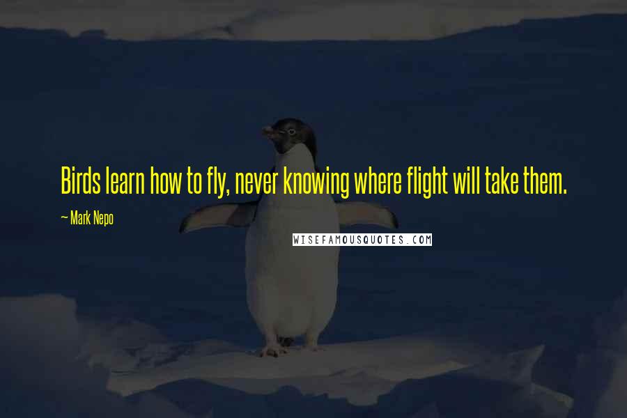 Mark Nepo Quotes: Birds learn how to fly, never knowing where flight will take them.