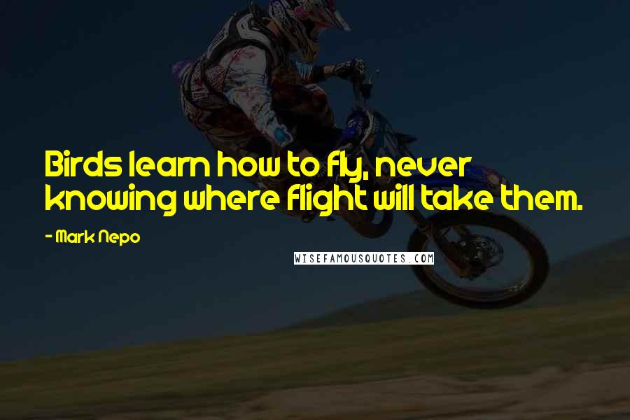 Mark Nepo Quotes: Birds learn how to fly, never knowing where flight will take them.