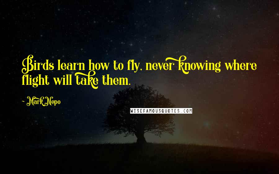 Mark Nepo Quotes: Birds learn how to fly, never knowing where flight will take them.