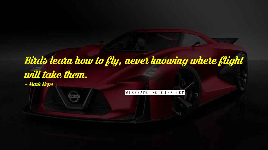 Mark Nepo Quotes: Birds learn how to fly, never knowing where flight will take them.