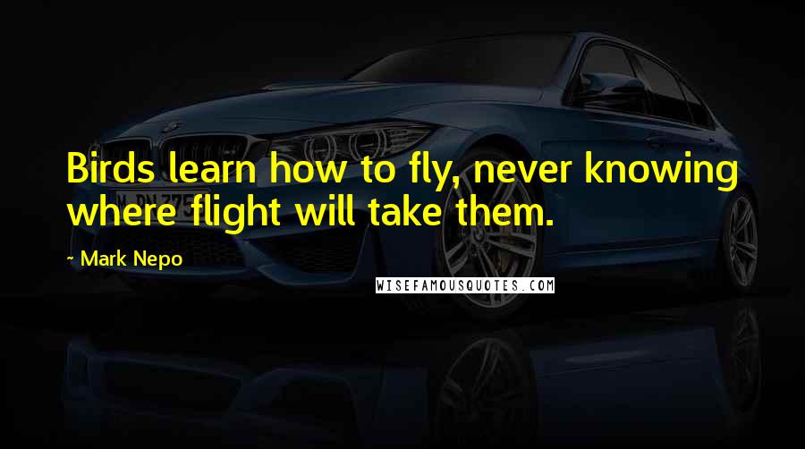 Mark Nepo Quotes: Birds learn how to fly, never knowing where flight will take them.