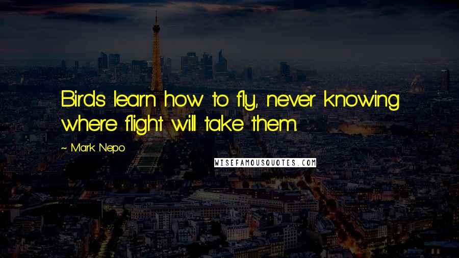 Mark Nepo Quotes: Birds learn how to fly, never knowing where flight will take them.