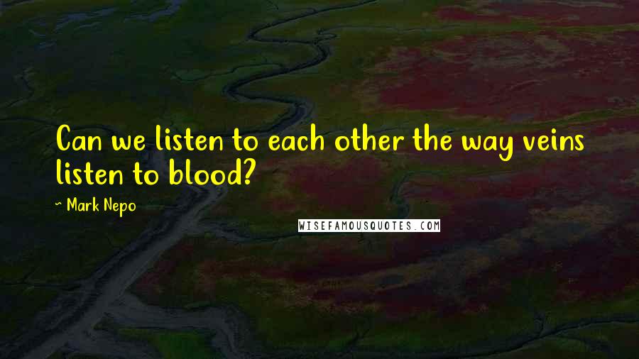 Mark Nepo Quotes: Can we listen to each other the way veins listen to blood?