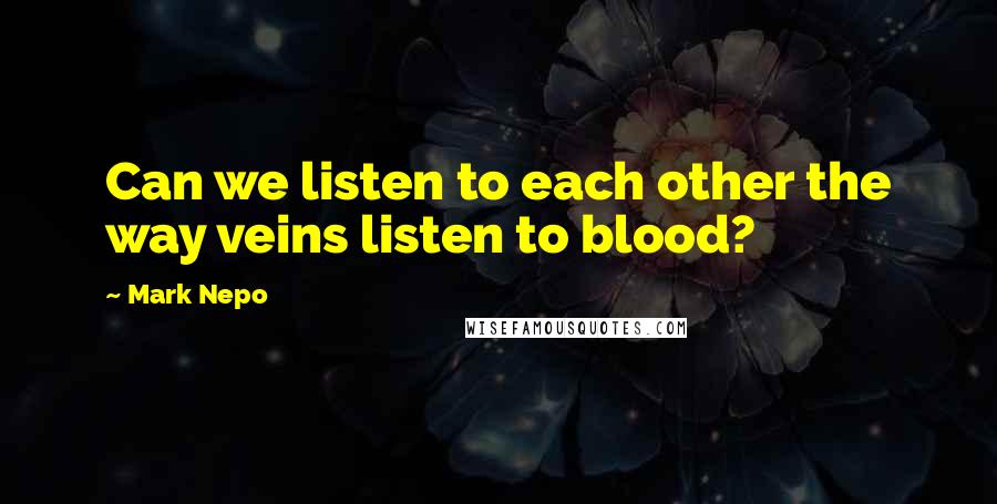Mark Nepo Quotes: Can we listen to each other the way veins listen to blood?