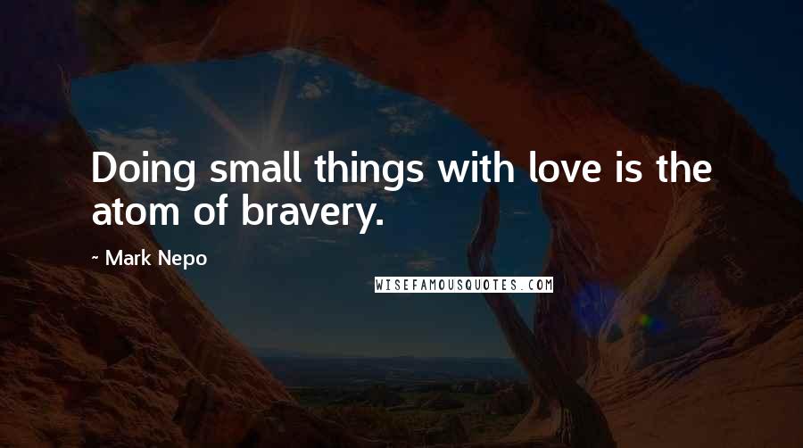 Mark Nepo Quotes: Doing small things with love is the atom of bravery.