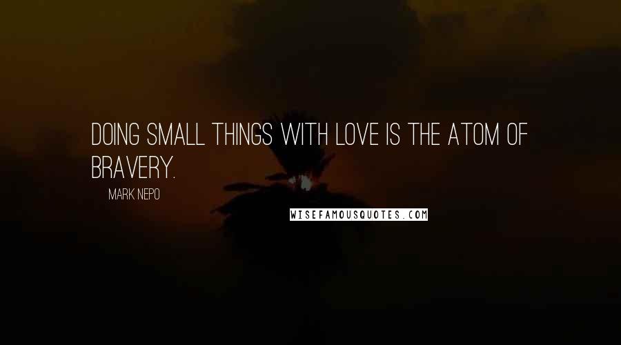 Mark Nepo Quotes: Doing small things with love is the atom of bravery.