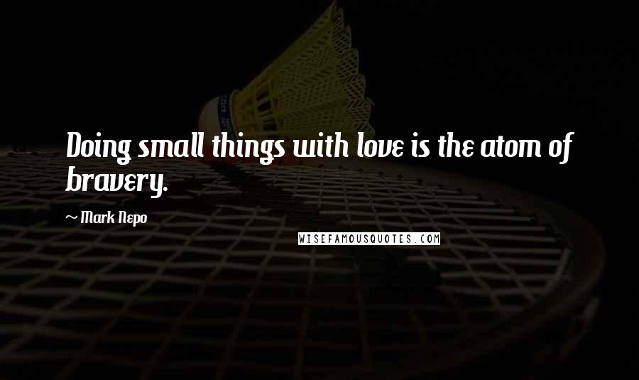 Mark Nepo Quotes: Doing small things with love is the atom of bravery.