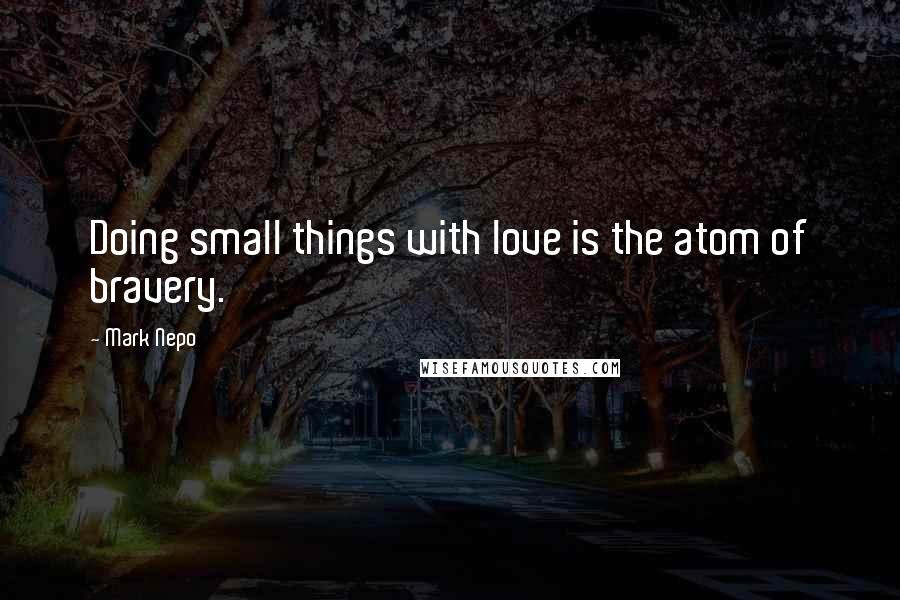 Mark Nepo Quotes: Doing small things with love is the atom of bravery.