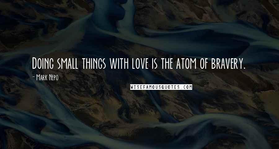 Mark Nepo Quotes: Doing small things with love is the atom of bravery.