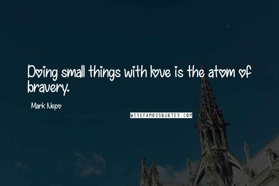 Mark Nepo Quotes: Doing small things with love is the atom of bravery.