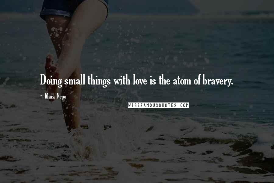 Mark Nepo Quotes: Doing small things with love is the atom of bravery.