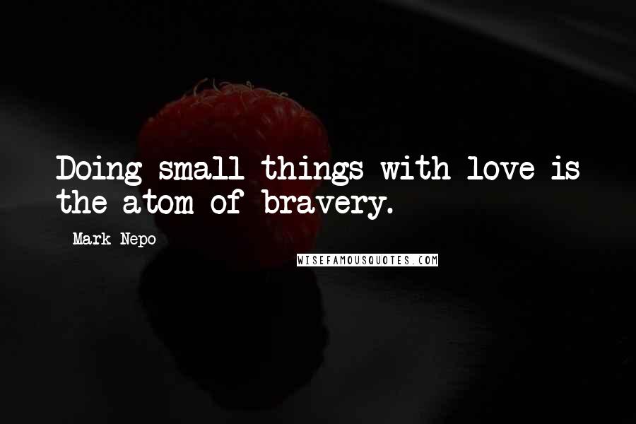 Mark Nepo Quotes: Doing small things with love is the atom of bravery.