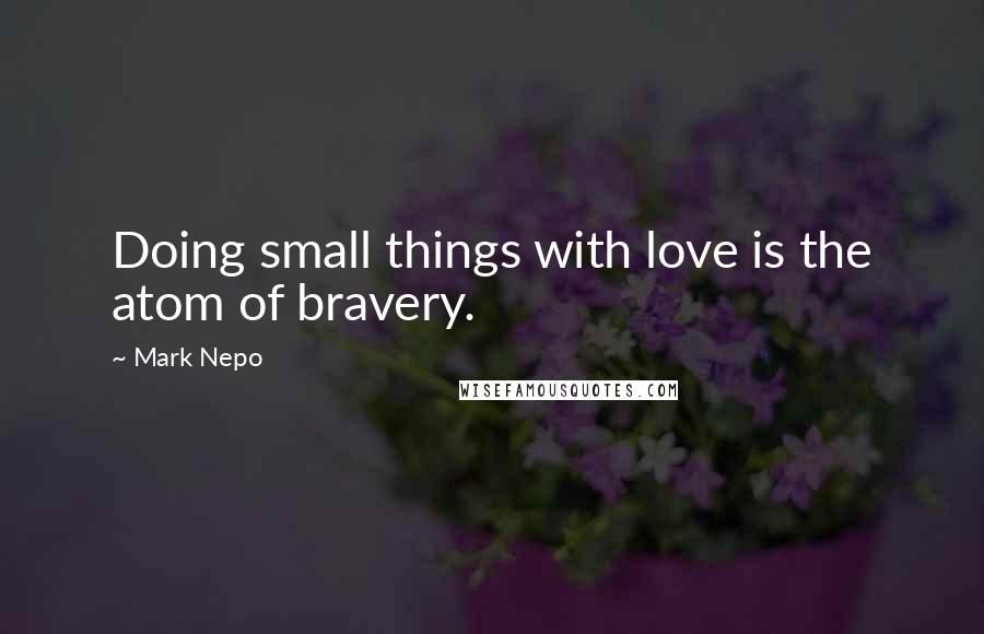 Mark Nepo Quotes: Doing small things with love is the atom of bravery.