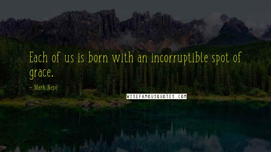 Mark Nepo Quotes: Each of us is born with an incorruptible spot of grace.