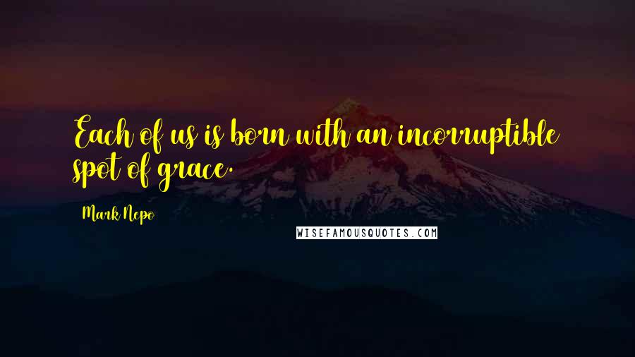 Mark Nepo Quotes: Each of us is born with an incorruptible spot of grace.