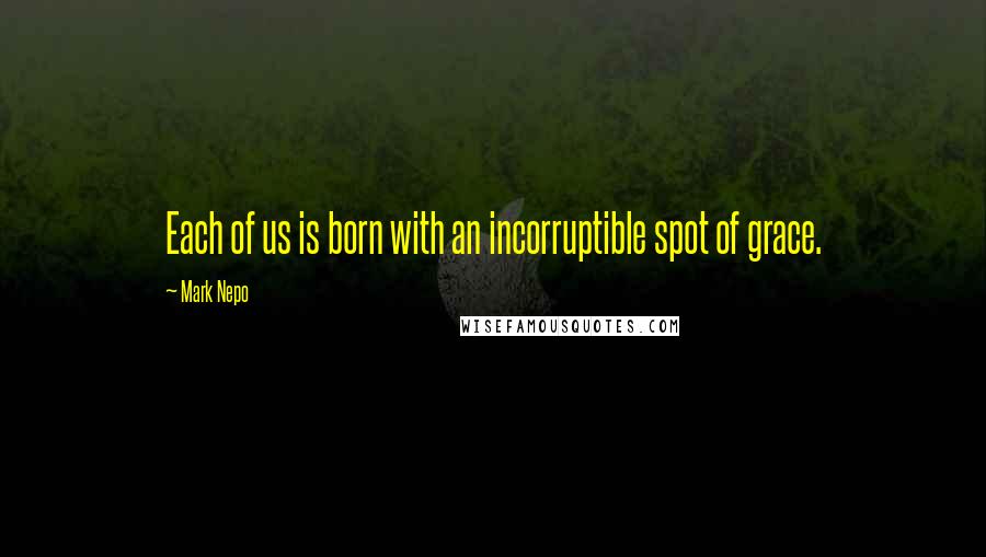 Mark Nepo Quotes: Each of us is born with an incorruptible spot of grace.