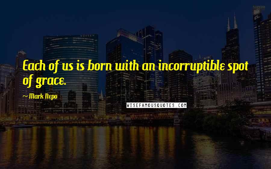 Mark Nepo Quotes: Each of us is born with an incorruptible spot of grace.