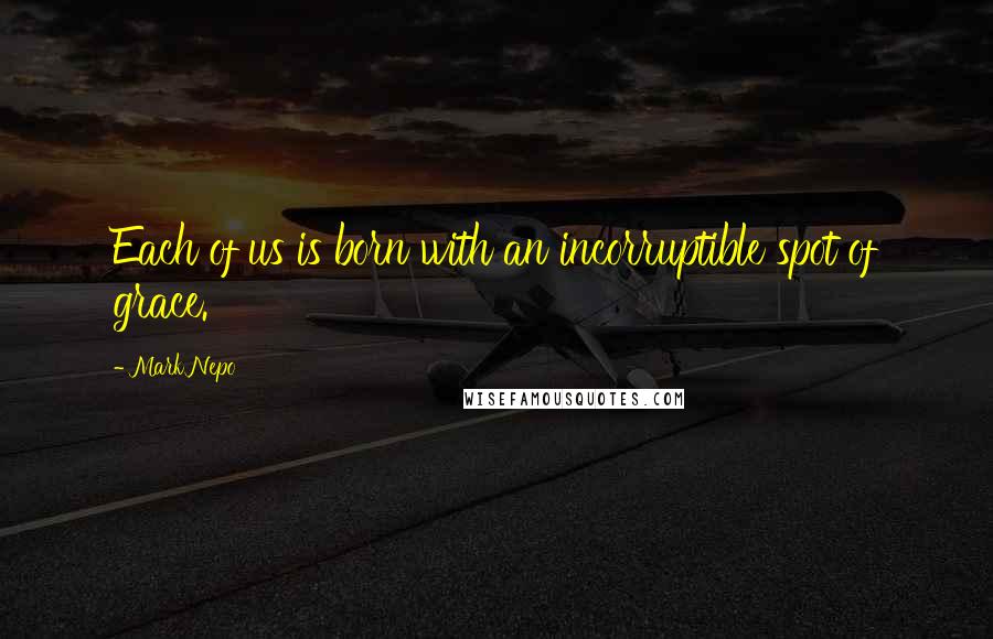 Mark Nepo Quotes: Each of us is born with an incorruptible spot of grace.