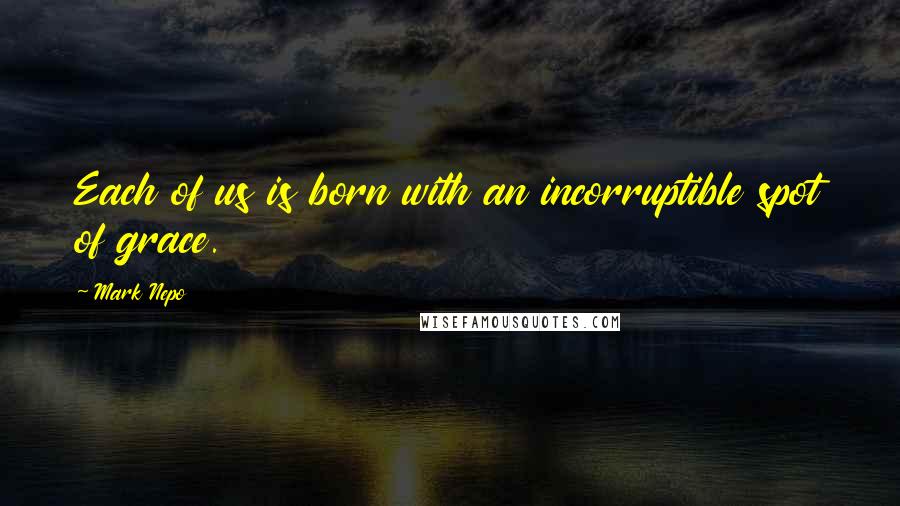 Mark Nepo Quotes: Each of us is born with an incorruptible spot of grace.