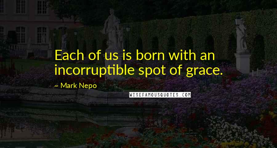 Mark Nepo Quotes: Each of us is born with an incorruptible spot of grace.