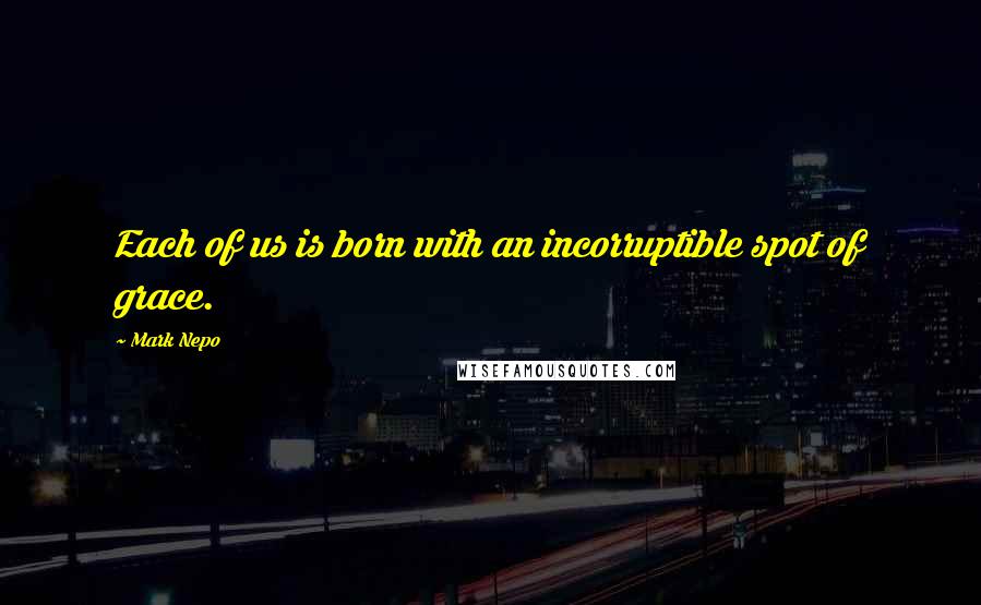 Mark Nepo Quotes: Each of us is born with an incorruptible spot of grace.