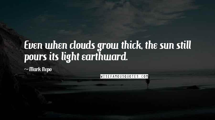 Mark Nepo Quotes: Even when clouds grow thick, the sun still pours its light earthward.