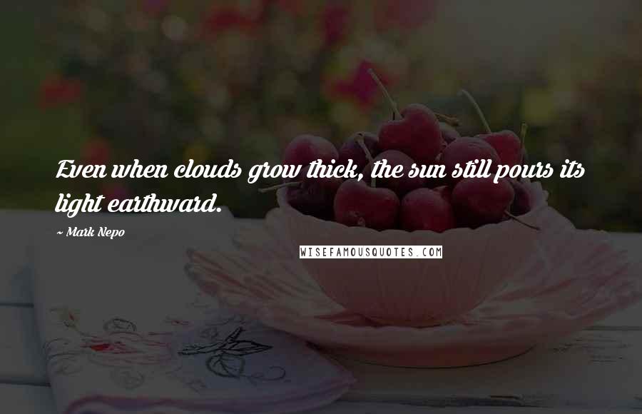 Mark Nepo Quotes: Even when clouds grow thick, the sun still pours its light earthward.