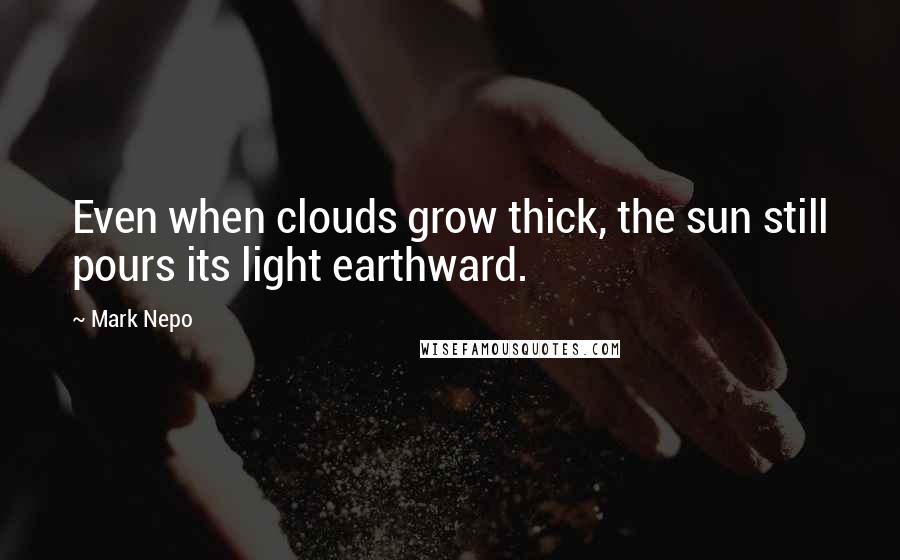 Mark Nepo Quotes: Even when clouds grow thick, the sun still pours its light earthward.