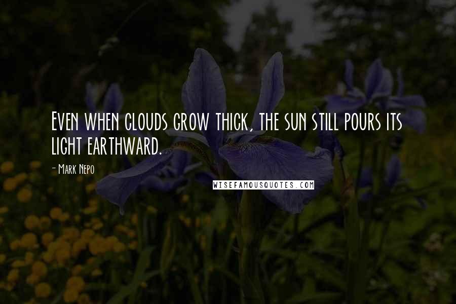 Mark Nepo Quotes: Even when clouds grow thick, the sun still pours its light earthward.