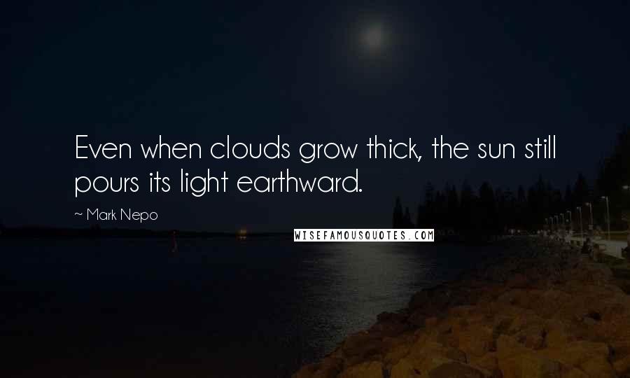 Mark Nepo Quotes: Even when clouds grow thick, the sun still pours its light earthward.