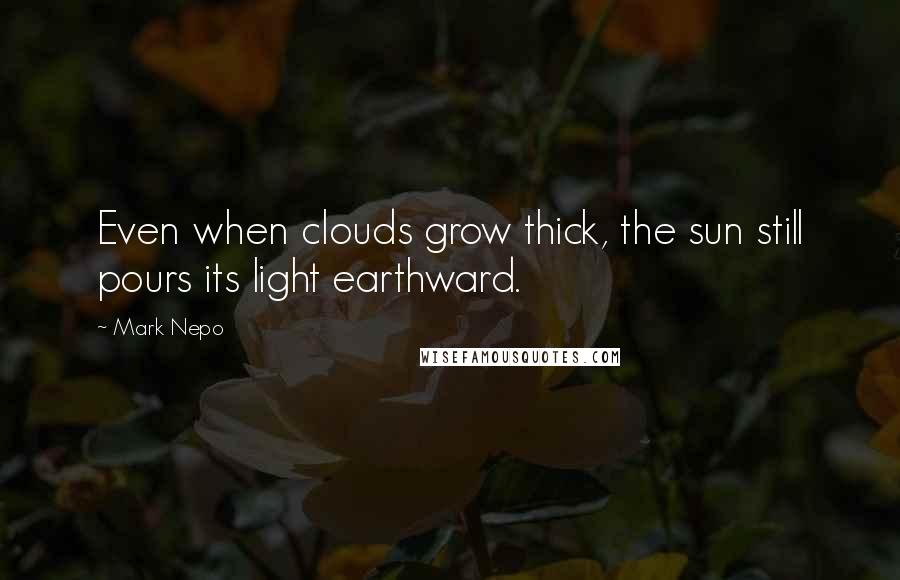 Mark Nepo Quotes: Even when clouds grow thick, the sun still pours its light earthward.