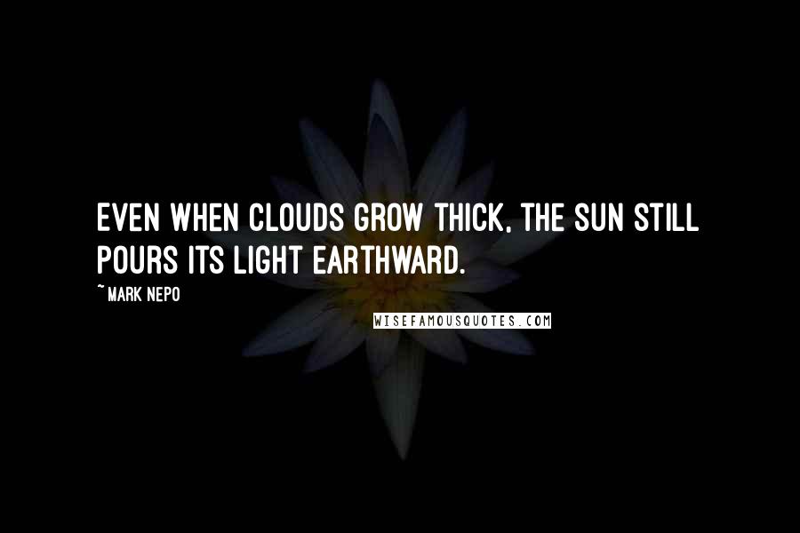 Mark Nepo Quotes: Even when clouds grow thick, the sun still pours its light earthward.