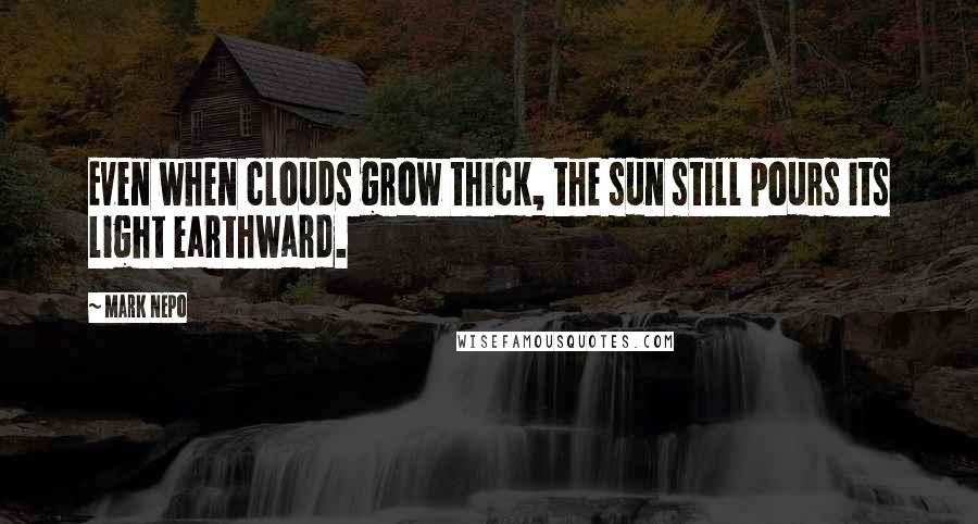 Mark Nepo Quotes: Even when clouds grow thick, the sun still pours its light earthward.