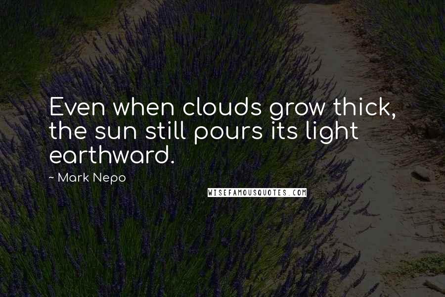 Mark Nepo Quotes: Even when clouds grow thick, the sun still pours its light earthward.